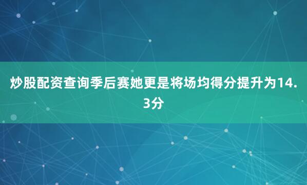 炒股配资查询季后赛她更是将场均得分提升为14.3分
