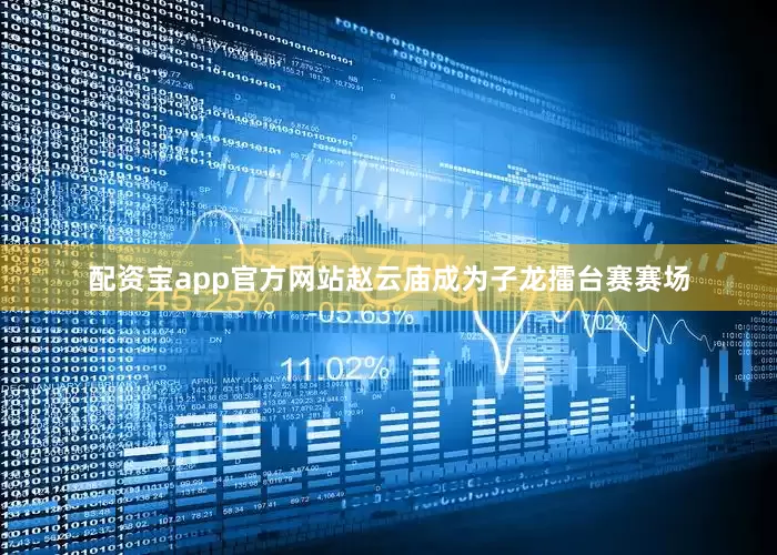 配资宝app官方网站赵云庙成为子龙擂台赛赛场