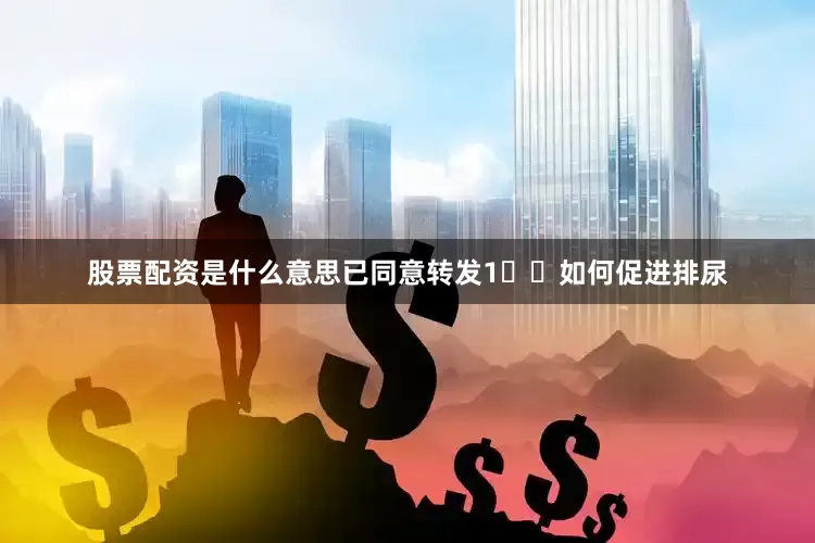 股票配资是什么意思已同意转发1️⃣如何促进排尿