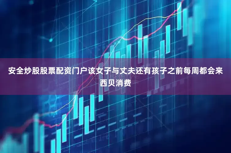 安全炒股股票配资门户该女子与丈夫还有孩子之前每周都会来西贝消费