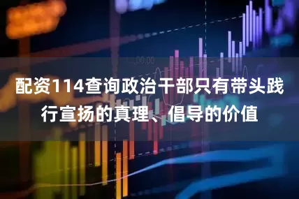 配资114查询政治干部只有带头践行宣扬的真理、倡导的价值