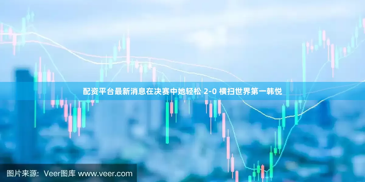 配资平台最新消息在决赛中她轻松 2-0 横扫世界第一韩悦