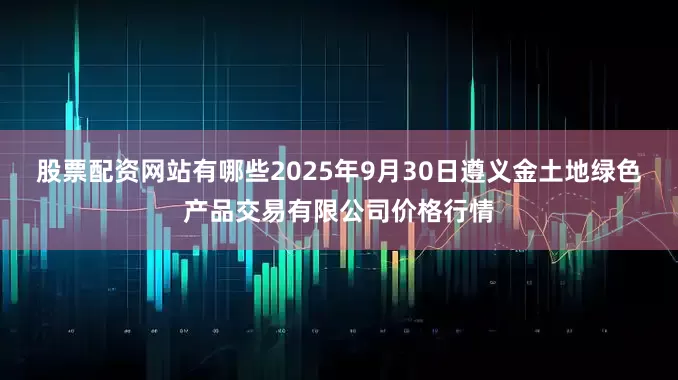 股票配资网站有哪些2025年9月30日遵义金土地绿色产品交易有限公司价格行情