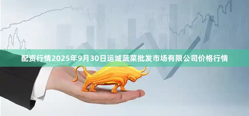 配资行情2025年9月30日运城蔬菜批发市场有限公司价格行情